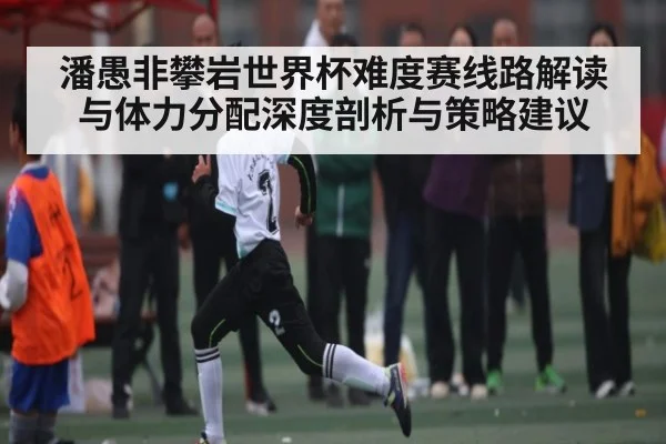 潘愚非攀岩世界杯难度赛线路解读与体力分配深度剖析与策略建议