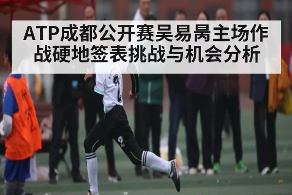 ATP成都公开赛吴易昺主场作战硬地签表挑战与机会分析