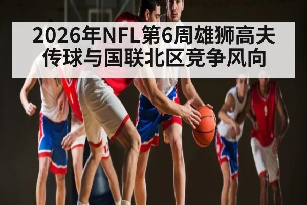 2026年NFL第6周雄狮高夫传球与国联北区竞争风向
