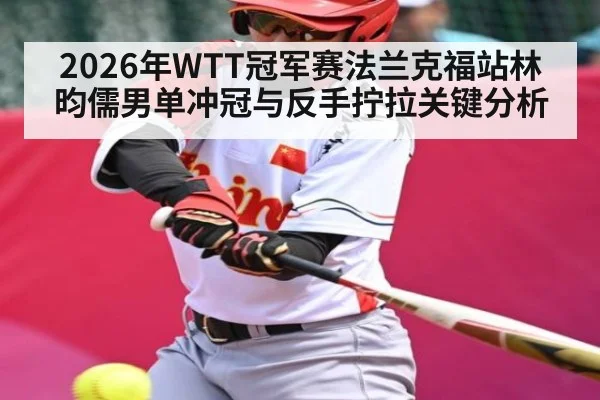 2026年WTT冠军赛法兰克福站林昀儒男单冲冠与反手拧拉关键分析